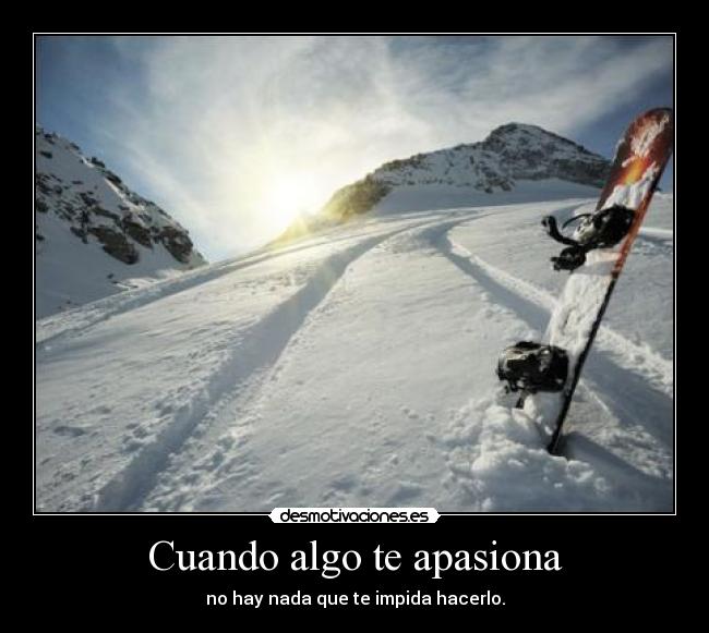 Cuando algo te apasiona - no hay nada que te impida hacerlo.