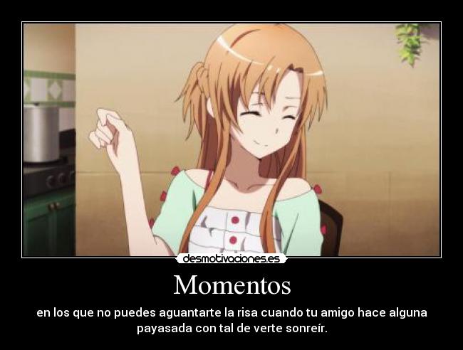Momentos - en los que no puedes aguantarte la risa cuando tu amigo hace alguna
payasada con tal de verte sonreír.