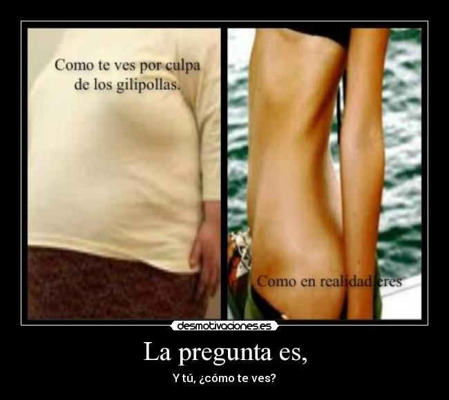 La pregunta es, - Y tú, ¿cómo te ves?