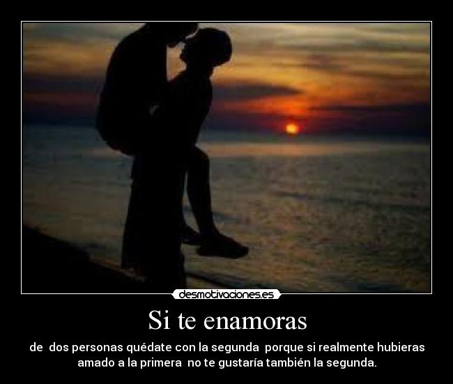 Si te enamoras - de dos personas quédate con la segunda porque si realmente hubieras
amado a la primera no te gustaría también la segunda.