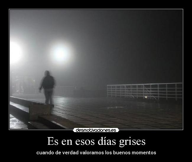Es en esos días grises - cuando de verdad valoramos los buenos momentos