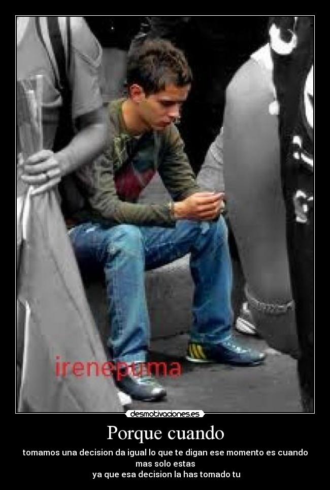 Porque cuando - tomamos una decision da igual lo que te digan ese momento es cuando mas solo estas
ya que esa decision la has tomado tu