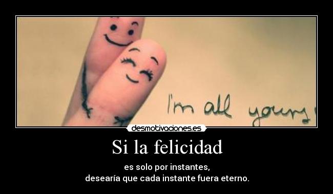 Si la felicidad - es solo por instantes,
desearía que cada instante fuera eterno.
