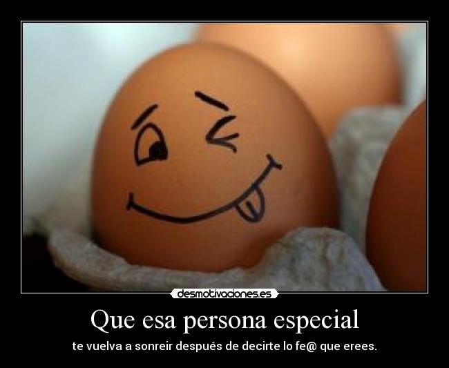 Que esa persona especial - te vuelva a sonreir después de decirte lo fe@ que erees.