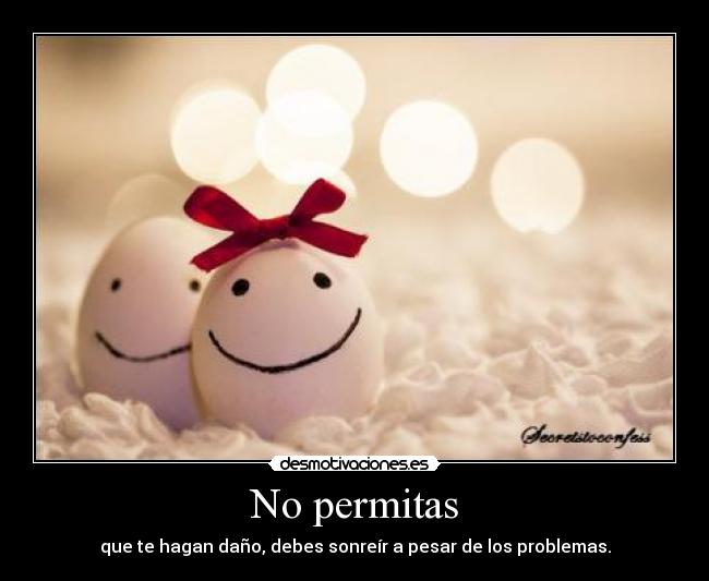 No permitas - que te hagan daño, debes sonreír a pesar de los problemas.