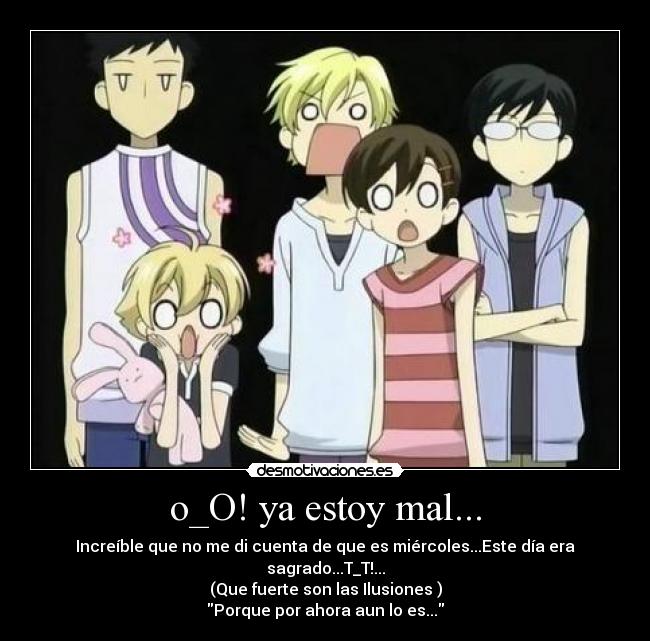o_O! ya estoy mal... - Increíble que no me di cuenta de que es miércoles...Este día era sagrado...T_T!...
(Que fuerte son las Ilusiones )
Porque por ahora aun lo es...