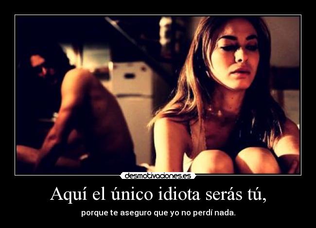 Aquí el único idiota serás tú, - porque te aseguro que yo no perdí nada.