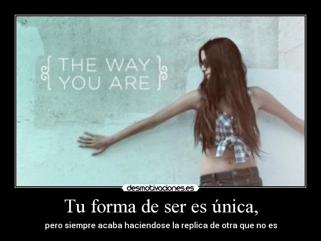 Tu forma de ser es única, - pero siempre acaba haciendose la replica de otra que no es