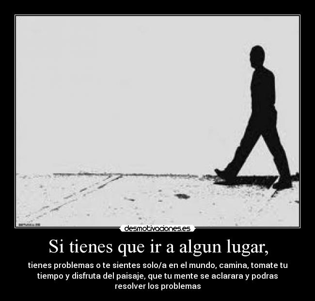 Si tienes que ir a algun lugar, - tienes problemas o te sientes solo/a en el mundo, camina, tomate tu
tiempo y disfruta del paisaje, que tu mente se aclarara y podras
resolver los problemas
