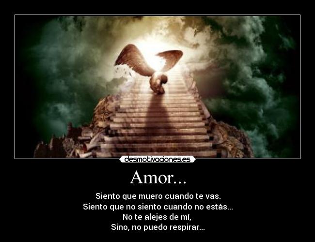 Amor... - Siento que muero cuando te vas.
Siento que no siento cuando no estás...
No te alejes de mí, 
Sino, no puedo respirar...