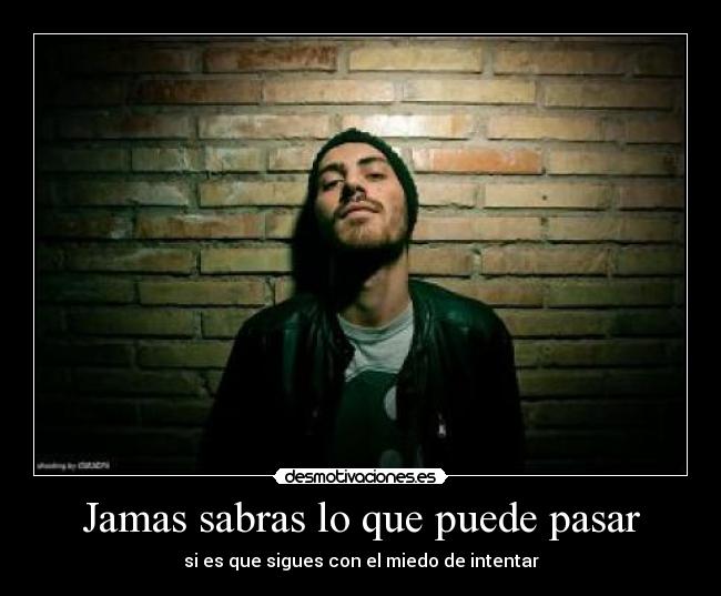 Jamas sabras lo que puede pasar - si es que sigues con el miedo de intentar