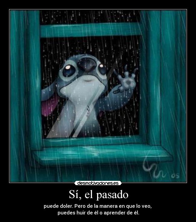 Sí, el pasado - puede doler. Pero de la manera en que lo veo,
puedes huir de él o aprender de él.