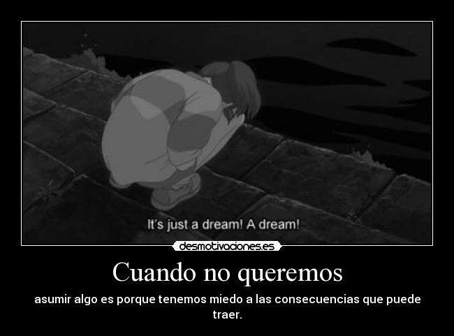 Cuando no queremos - asumir algo es porque tenemos miedo a las consecuencias que puede traer.