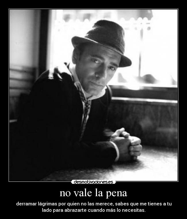 no vale la pena - derramar lágrimas por quien no las merece, sabes que me tienes a tu
lado para abrazarte cuando más lo necesitas.