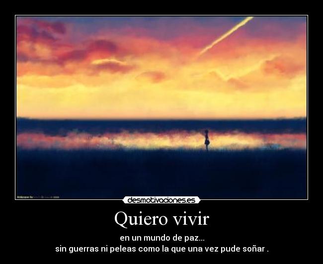 Quiero vivir - en un mundo de paz...
sin guerras ni peleas como la que una vez pude soñar .