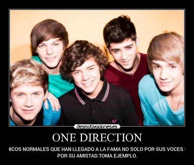 ONE DIRECTION - 5 CHICOS NORMALES QUE HAN LLEGADO A LA FAMA NO SOLO POR SUS VOCES SINO
POR SU AMISTAD.TOMA EJEMPLO.