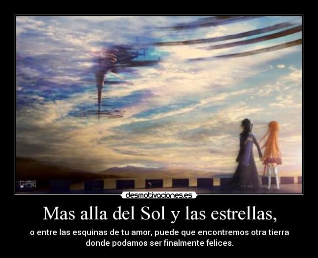 Mas alla del Sol y las estrellas, - o entre las esquinas de tu amor, puede que encontremos otra tierra
donde podamos ser finalmente felices.