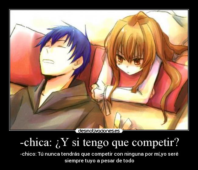 -chica: ¿Y si tengo que competir? - -chico: Tú nunca tendrás que competir con ninguna por mí,yo seré
siempre tuyo a pesar de todo