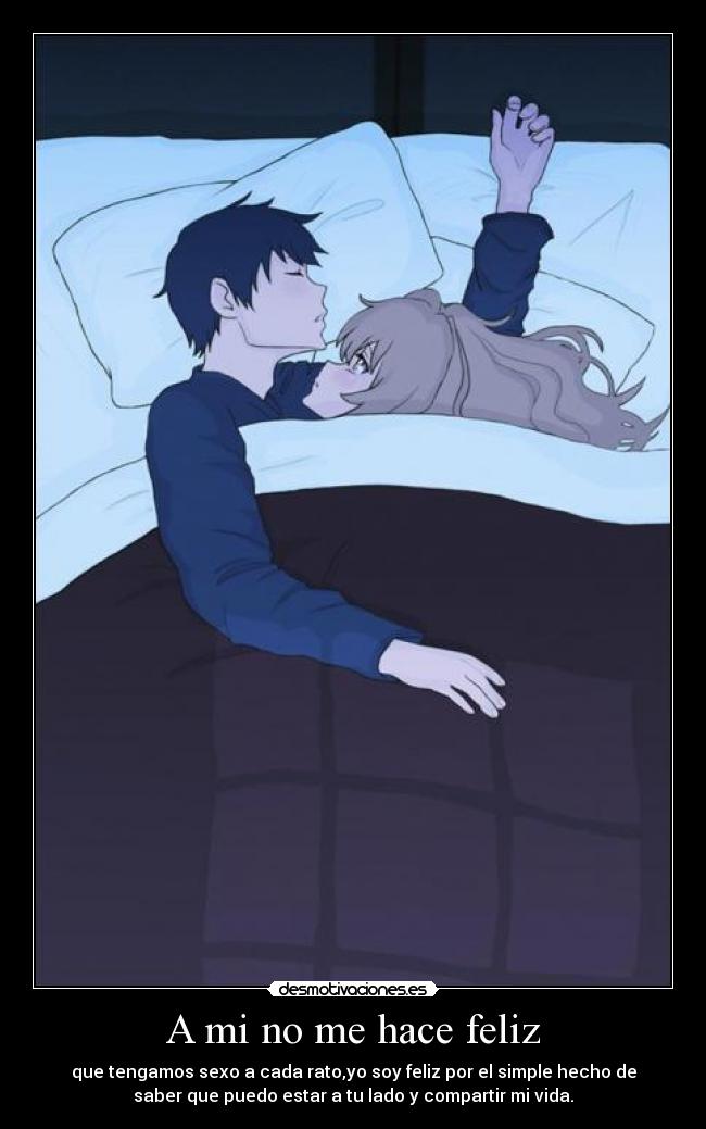 A mi no me hace feliz - que tengamos sexo a cada rato,yo soy feliz por el simple hecho de
saber que puedo estar a tu lado y compartir mi vida.