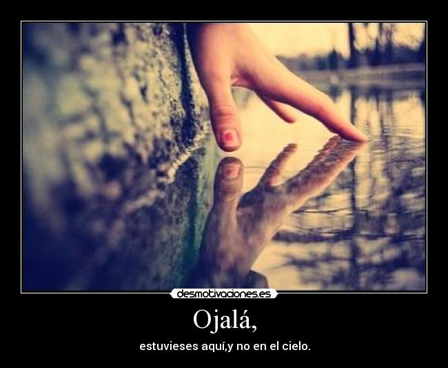Ojalá, - estuvieses aquí,y no en el cielo.