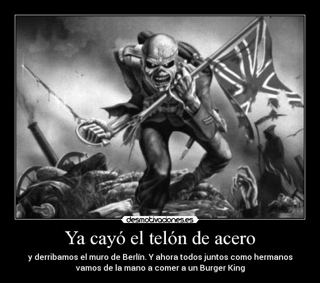 Ya cayó el telón de acero - y derribamos el muro de Berlín. Y ahora todos juntos como hermanos
vamos de la mano a comer a un Burger King