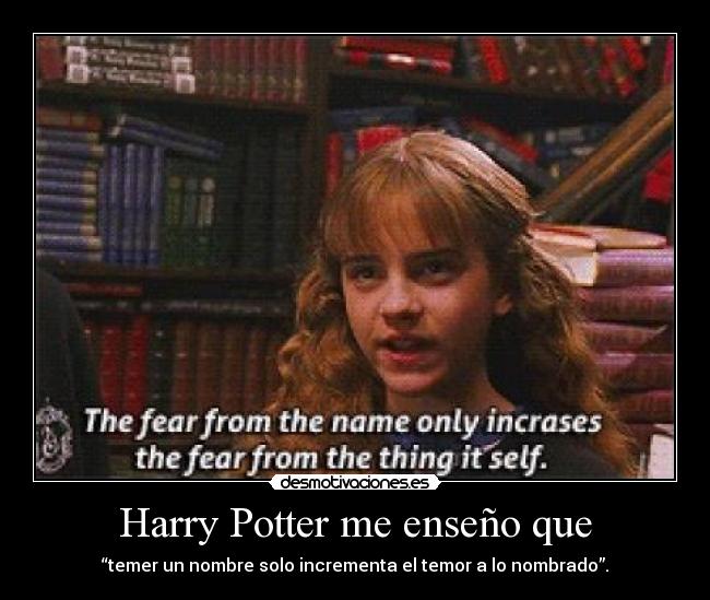 Harry Potter me enseño que - “temer un nombre solo incrementa el temor a lo nombrado”.