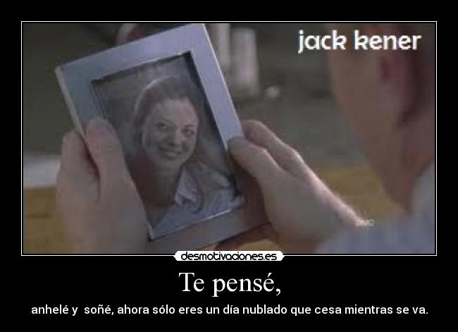 Te pensé, - anhelé y soñé, ahora sólo eres un día nublado que cesa mientras se va.