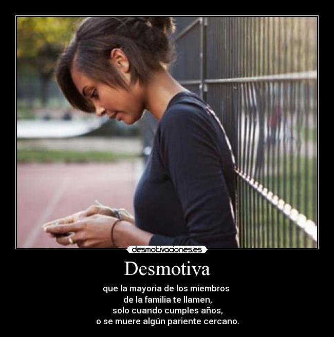 Desmotiva - que la mayoria de los miembros 
de la familia te llamen,
solo cuando cumples años,
o se muere algún pariente cercano.