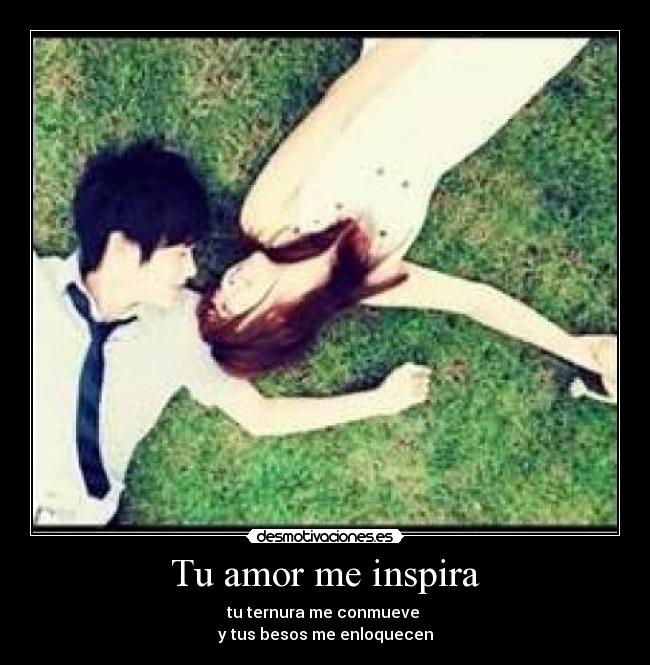 Tu amor me inspira - tu ternura me conmueve
y tus besos me enloquecen