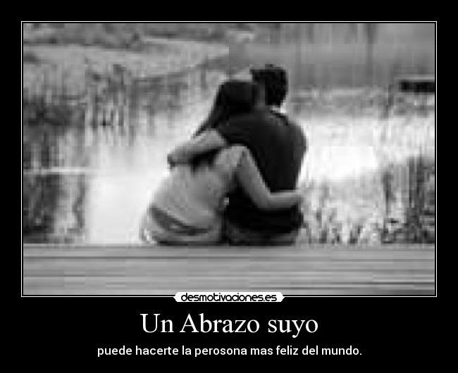 Un Abrazo suyo - puede hacerte la perosona mas feliz del mundo.