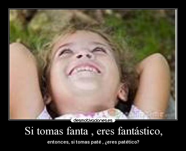Si tomas fanta , eres fantástico, - entonces, si tomas paté , ¿eres patético?