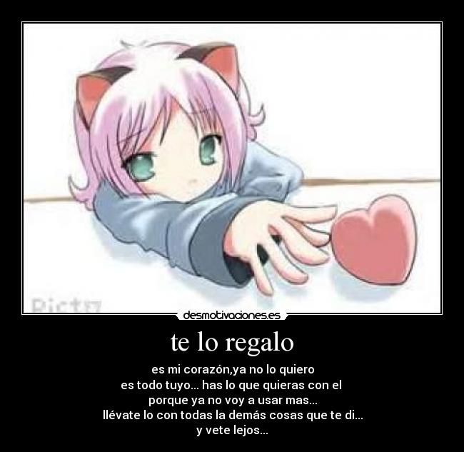 te lo regalo - es mi corazón,ya no lo quiero
es todo tuyo... has lo que quieras con el
porque ya no voy a usar mas...
llévate lo con todas la demás cosas que te di...
y vete lejos...