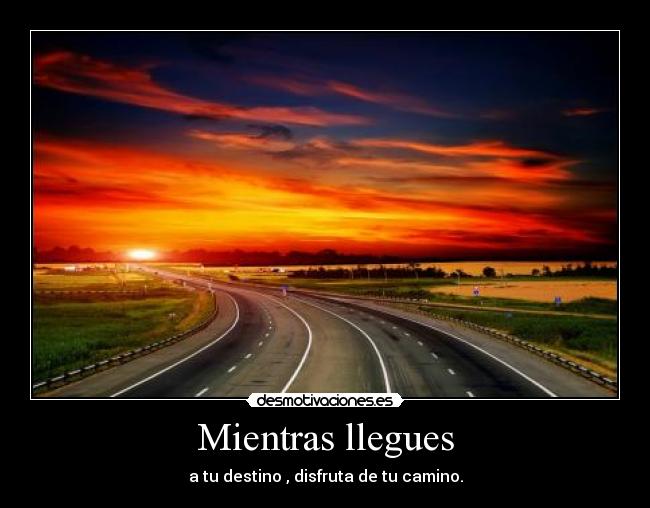 Mientras llegues - a tu destino , disfruta de tu camino.