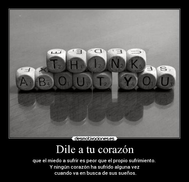 Dile a tu corazón - que el miedo a sufrir es peor que el propio sufrimiento.
Y ningún corazón ha sufrido alguna vez
cuando va en busca de sus sueños.