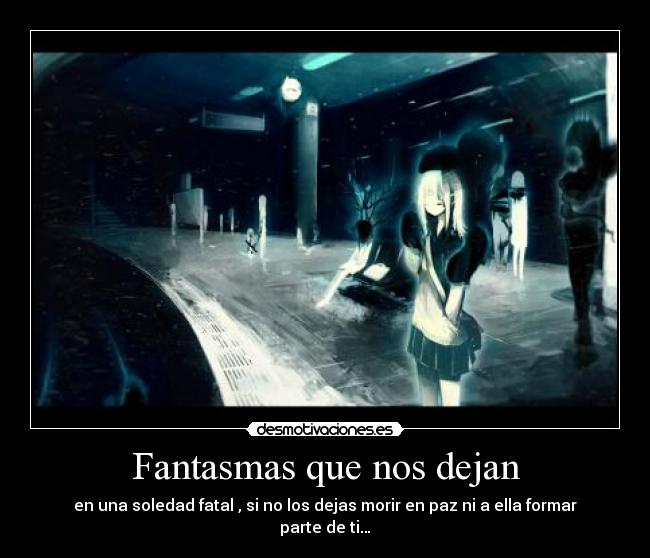 Fantasmas que nos dejan - en una soledad fatal , si no los dejas morir en paz ni a ella formar parte de ti…