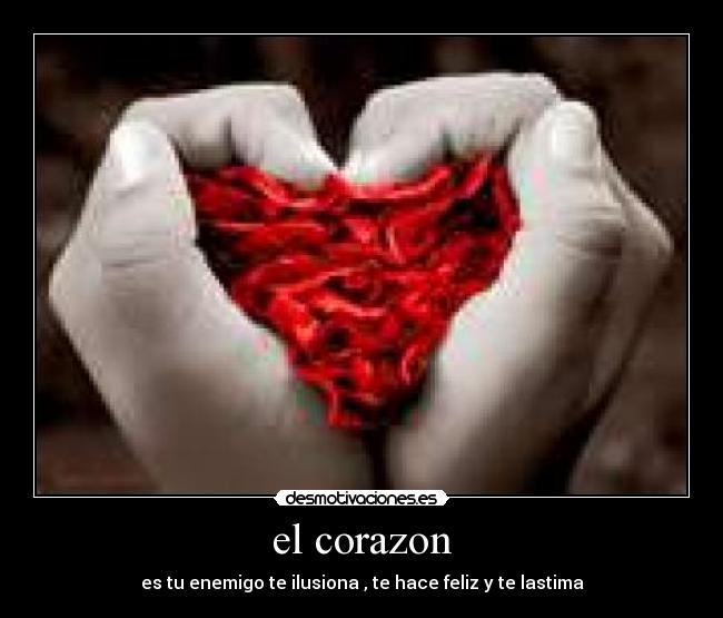 el corazon - es tu enemigo te ilusiona , te hace feliz y te lastima