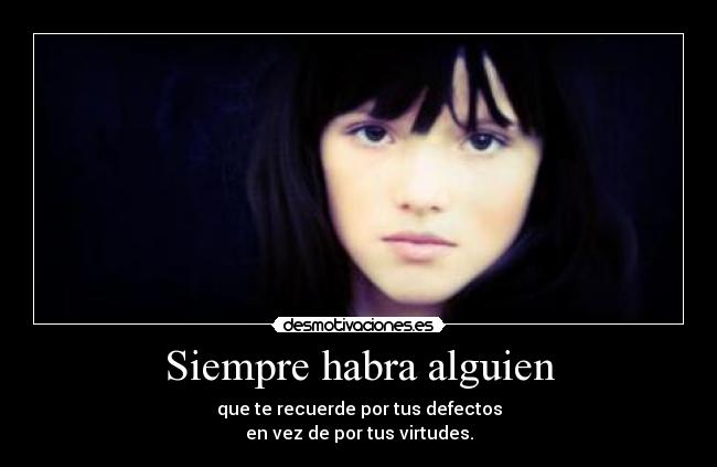 Siempre habra alguien - que te recuerde por tus defectos
en vez de por tus virtudes.