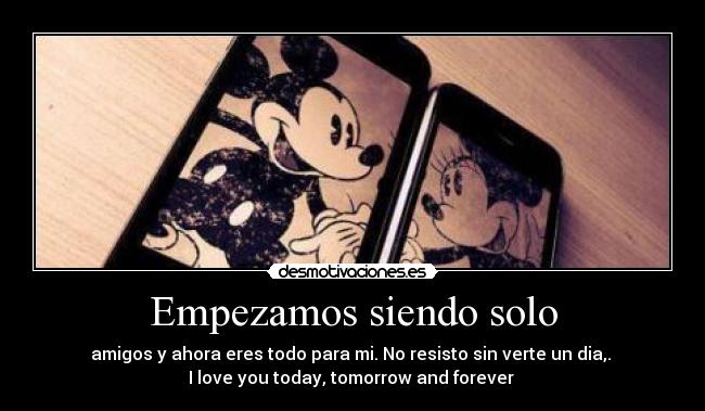 Empezamos siendo solo - amigos y ahora eres todo para mi. No resisto sin verte un dia,.
I love you today, tomorrow and forever