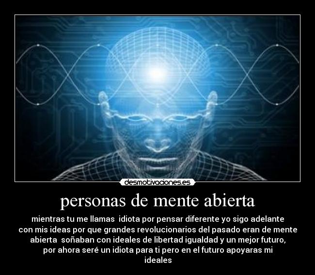 personas de mente abierta - mientras tu me llamas  idiota por pensar diferente yo sigo adelante
con mis ideas por que grandes revolucionarios del pasado eran de mente
abierta  soñaban con ideales de libertad igualdad y un mejor futuro,
por ahora seré un idiota para ti pero en el futuro apoyaras mi
ideales