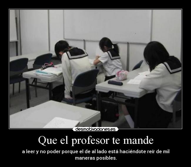 Que el profesor te mande - a leer y no poder porque el de al lado está haciéndote reír de mil maneras posibles.