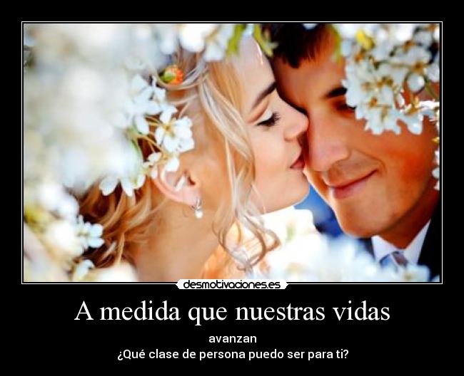 A medida que nuestras vidas - avanzan
¿Qué clase de persona puedo ser para ti?