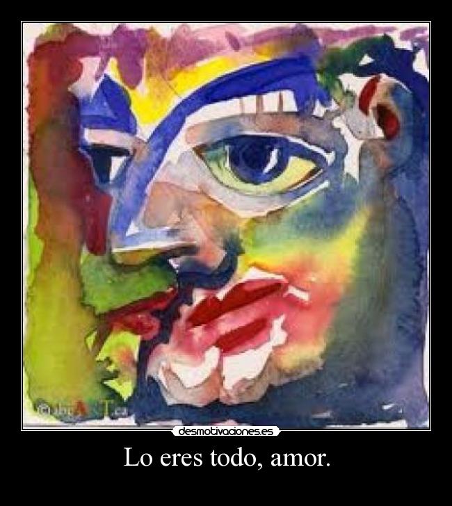 Lo eres todo, amor. -