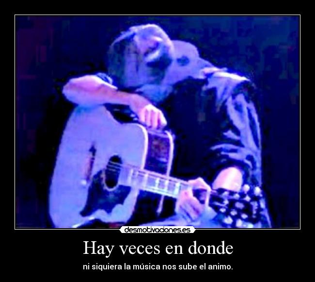 Hay veces en donde - ni siquiera la música nos sube el animo.