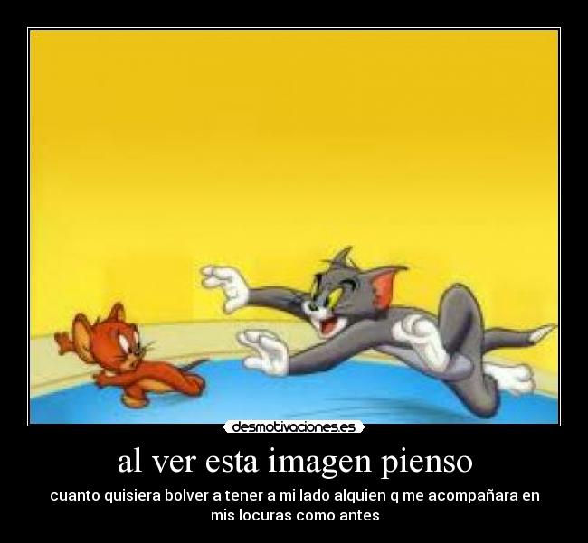 al ver esta imagen pienso - cuanto quisiera bolver a tener a mi lado alquien q me acompañara en
mis locuras como antes