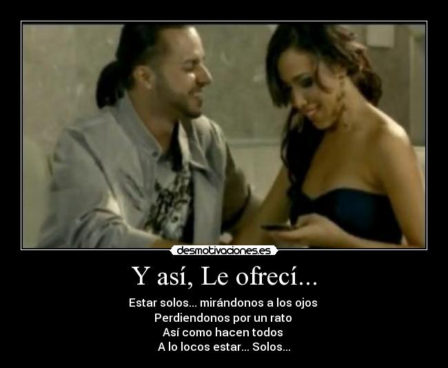 Y así, Le ofrecí... - Estar solos... mirándonos a los ojos
Perdiendonos por un rato
Así como hacen todos
A lo locos estar... Solos...