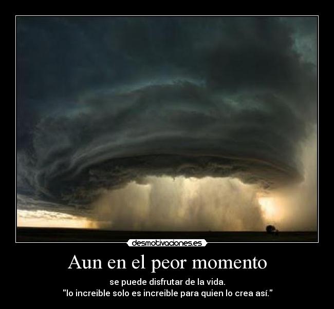 Aun en el peor momento - se puede disfrutar de la vida.
lo increible solo es increible para quien lo crea así.