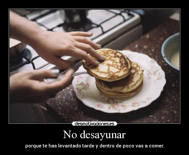 No desayunar - porque te has levantado tarde y dentro de poco vas a comer.