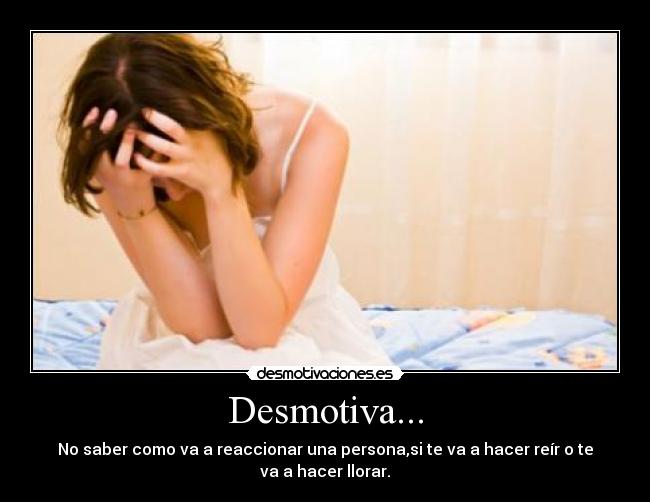 Desmotiva... - No saber como va a reaccionar una persona,si te va a hacer reír o te
va a hacer llorar.