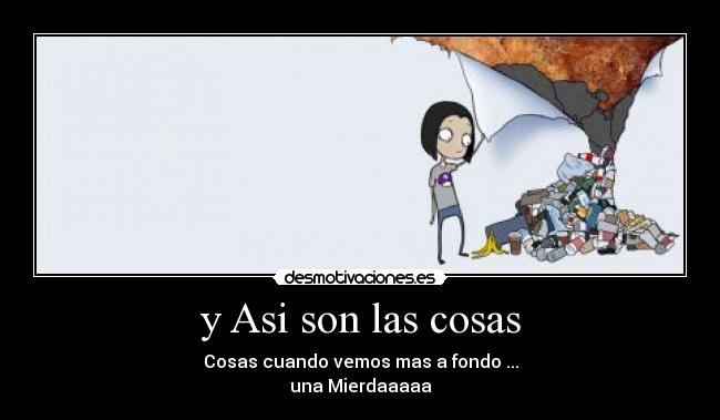 y Asi son las cosas - Cosas cuando vemos mas a fondo ...
una Mierdaaaaa
