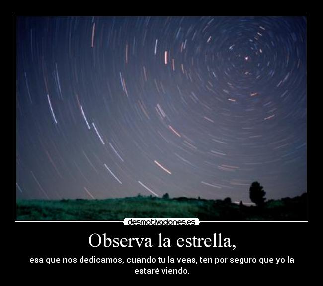 Observa la estrella, - esa que nos dedicamos, cuando tu la veas, ten por seguro que yo la estaré viendo.